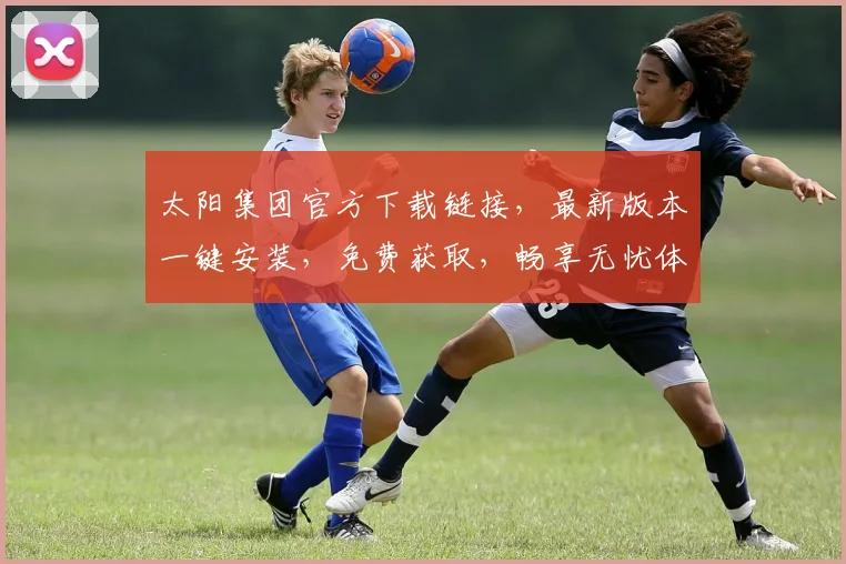 太阳集团官方下载链接，最新版本一键安装，免费获取，畅享无忧体验，不容错过
