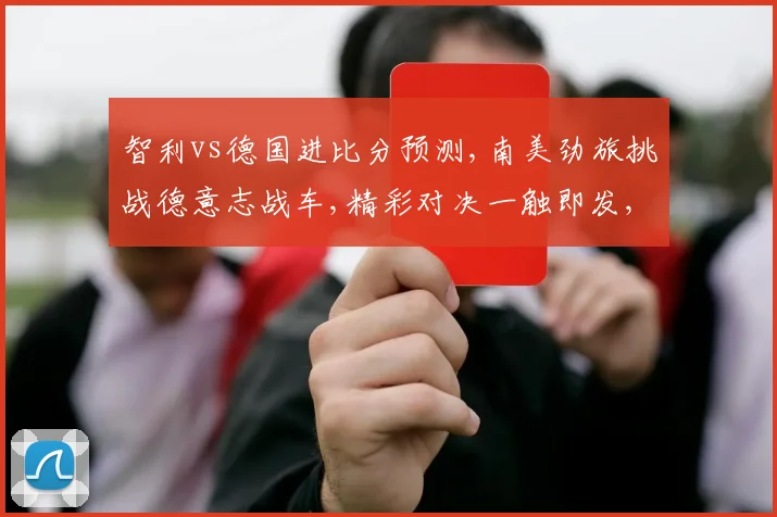 智利vs德国进比分预测,南美劲旅挑战德意志战车,精彩对决一触即发,悬念迭起
