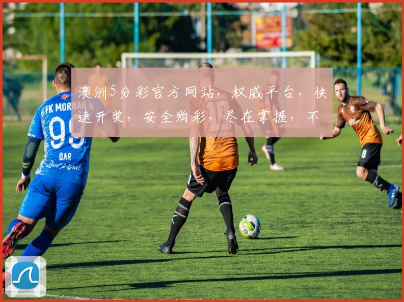 澳洲5分彩官方网站，权威平台，快速开奖，安全购彩，尽在掌握，不容错过