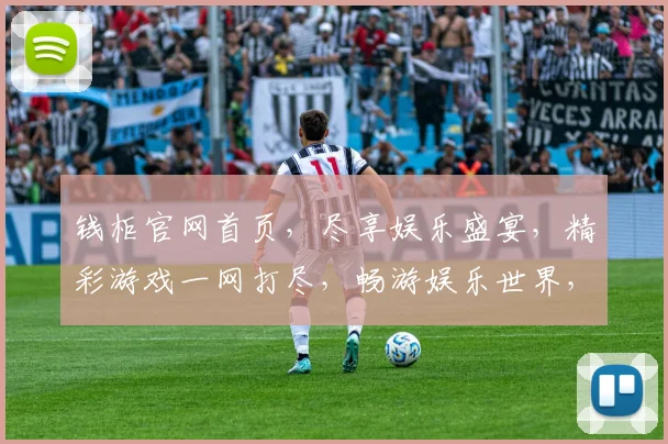 钱柜官网首页，尽享娱乐盛宴，精彩游戏一网打尽，畅游娱乐世界，畅快体验不停歇