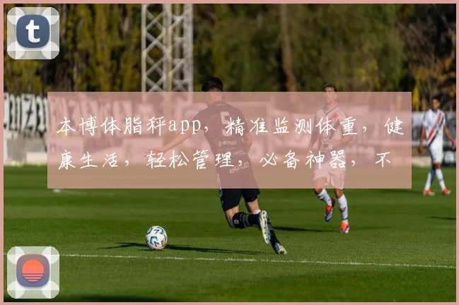 本博体脂秤app，精准监测体重，健康生活，轻松管理，必备神器，不容错过
