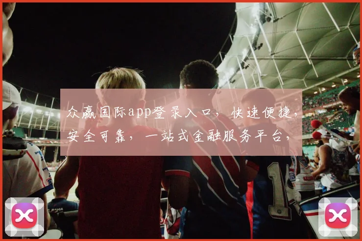 众赢国际app登录入口，快速便捷，安全可靠，一站式金融服务平台，尽享财富增长